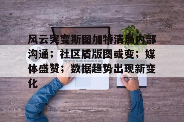 爱游戏欢迎页风云突变斯图加特清晨内部沟通；社区盾版图或变；媒体盛赞；数据趋势出现新变化的简单介绍